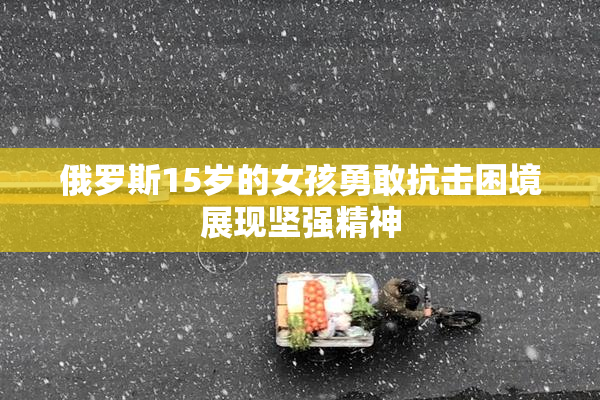 俄罗斯15岁的女孩勇敢抗击困境展现坚强精神