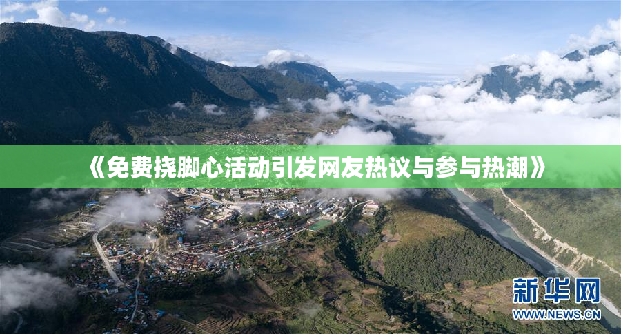 《免费挠脚心活动引发网友热议与参与热潮》