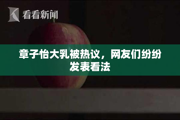 章子怡大乳被热议，网友们纷纷发表看法