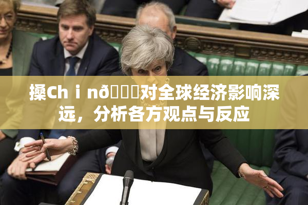 搡Chⅰn🈚对全球经济影响深远，分析各方观点与反应