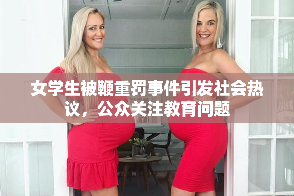 女学生被鞭重罚事件引发社会热议，公众关注教育问题