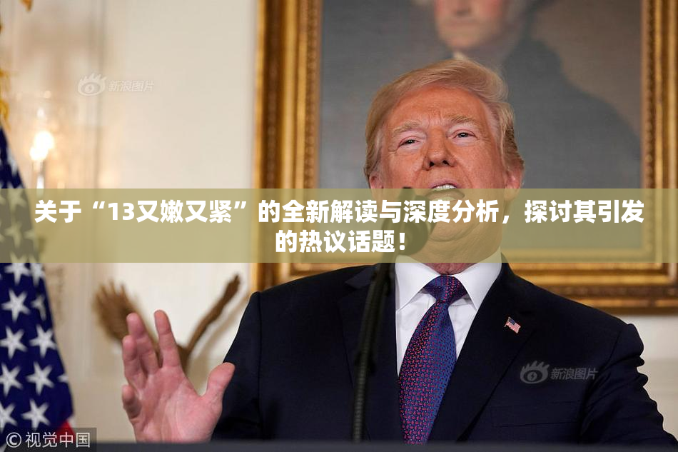 关于“13又嫩又紧”的全新解读与深度分析，探讨其引发的热议话题！