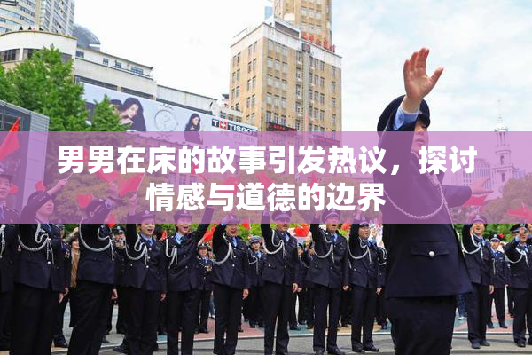男男在床的故事引发热议，探讨情感与道德的边界