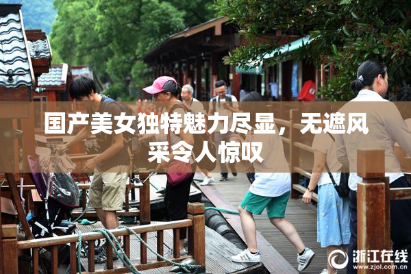 国产美女独特魅力尽显，无遮风采令人惊叹