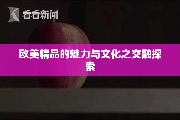 欧美精品的魅力与文化之交融探索