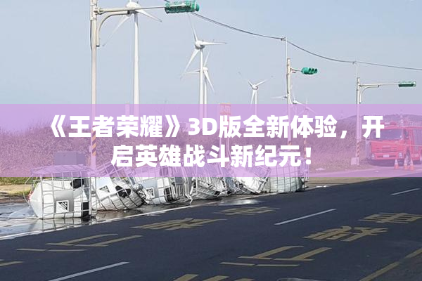 《王者荣耀》3D版全新体验，开启英雄战斗新纪元！