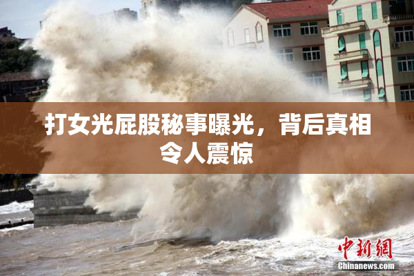 打女光屁股秘事曝光，背后真相令人震惊