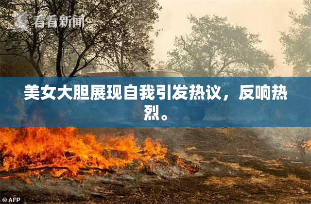 美女大胆展现自我引发热议，反响热烈。