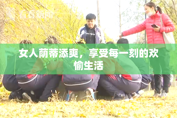 女人荫蒂添爽，享受每一刻的欢愉生活