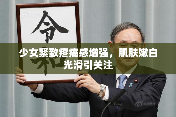 少女紧致疼痛感增强，肌肤嫩白光滑引关注