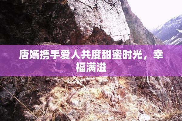 唐嫣携手爱人共度甜蜜时光，幸福满溢