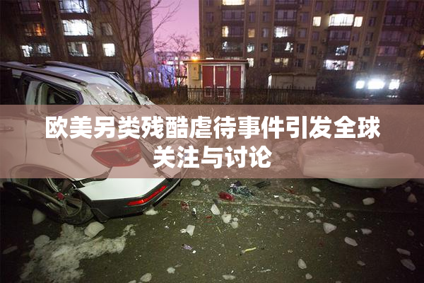 欧美另类残酷虐待事件引发全球关注与讨论