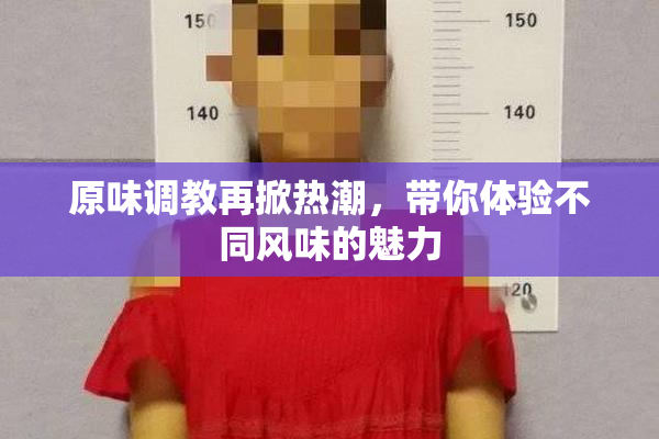 原味调教再掀热潮，带你体验不同风味的魅力
