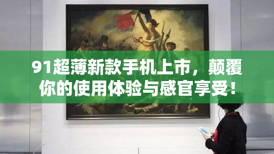 91超薄新款手机上市，颠覆你的使用体验与感官享受！