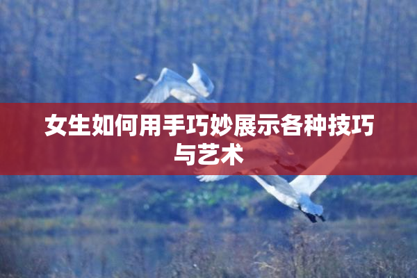 女生如何用手巧妙展示各种技巧与艺术
