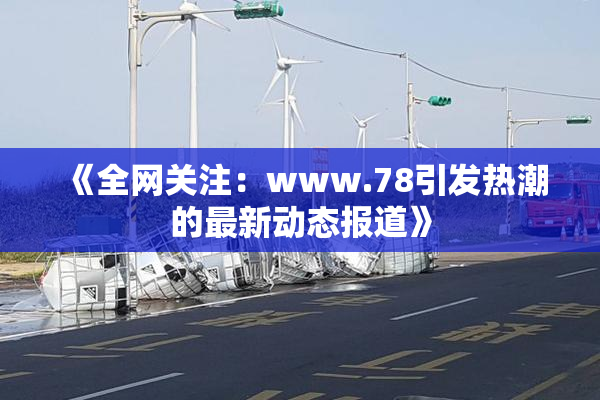 《全网关注：www.78引发热潮的最新动态报道》