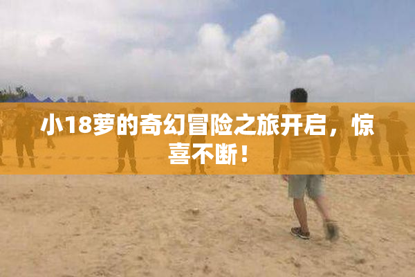 小18萝的奇幻冒险之旅开启，惊喜不断！