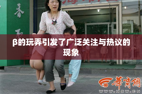 β的玩弄引发了广泛关注与热议的现象