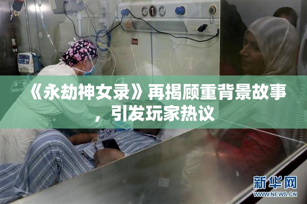 《永劫神女录》再揭顾重背景故事，引发玩家热议