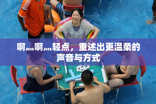 啊灬啊灬轻点，重述出更温柔的声音与方式