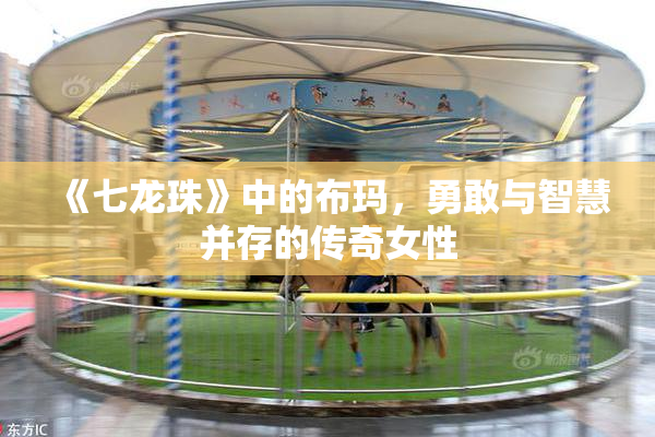 《七龙珠》中的布玛，勇敢与智慧并存的传奇女性