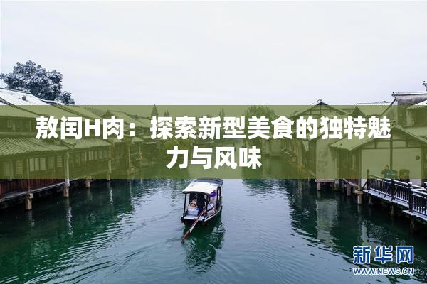 敖闰H肉：探索新型美食的独特魅力与风味