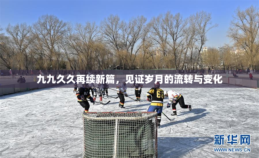 九九久久再续新篇，见证岁月的流转与变化
