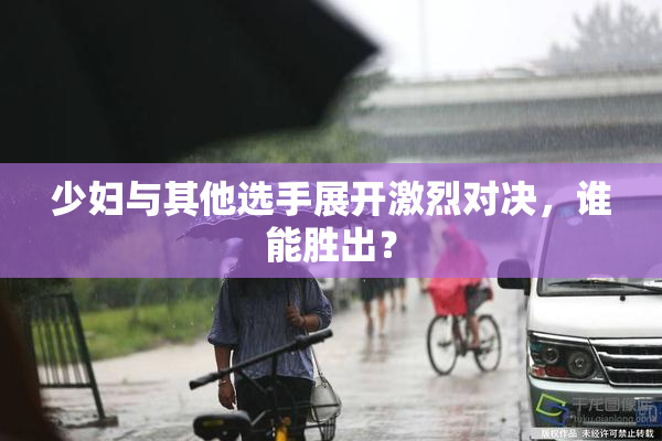 少妇与其他选手展开激烈对决，谁能胜出？