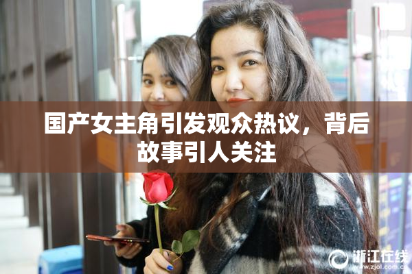 国产女主角引发观众热议，背后故事引人关注