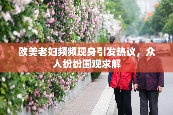 欧美老妇频频现身引发热议，众人纷纷围观求解