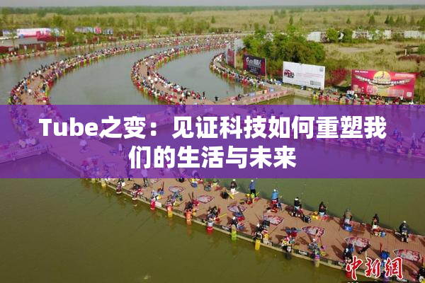 Tube之变：见证科技如何重塑我们的生活与未来