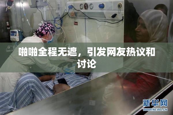 啪啪全程无遮，引发网友热议和讨论