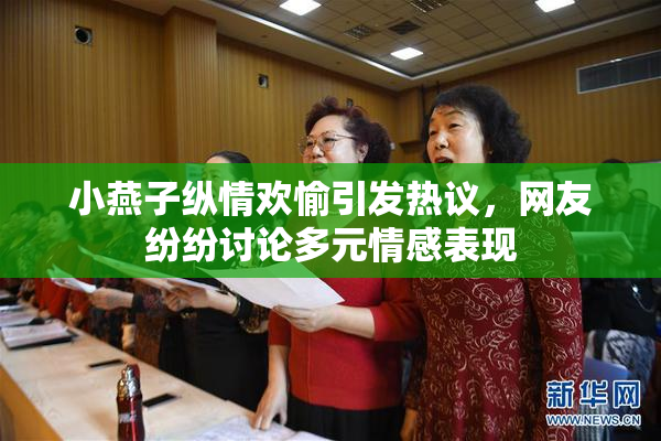 小燕子纵情欢愉引发热议，网友纷纷讨论多元情感表现