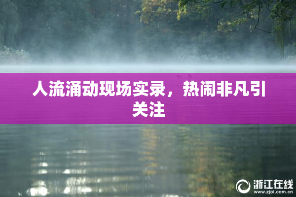 人流涌动现场实录，热闹非凡引关注
