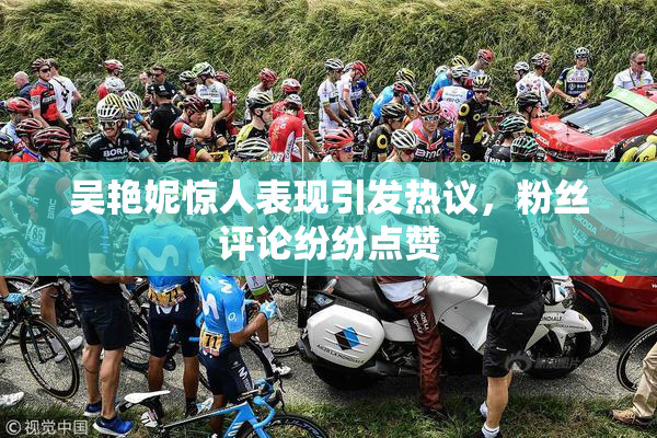 吴艳妮惊人表现引发热议，粉丝评论纷纷点赞