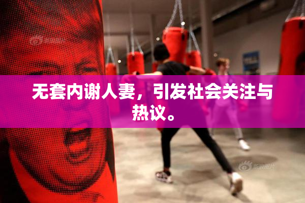 无套内谢人妻，引发社会关注与热议。