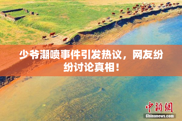 少爷潮喷事件引发热议，网友纷纷讨论真相！