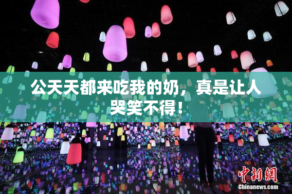 公天天都来吃我的奶，真是让人哭笑不得！