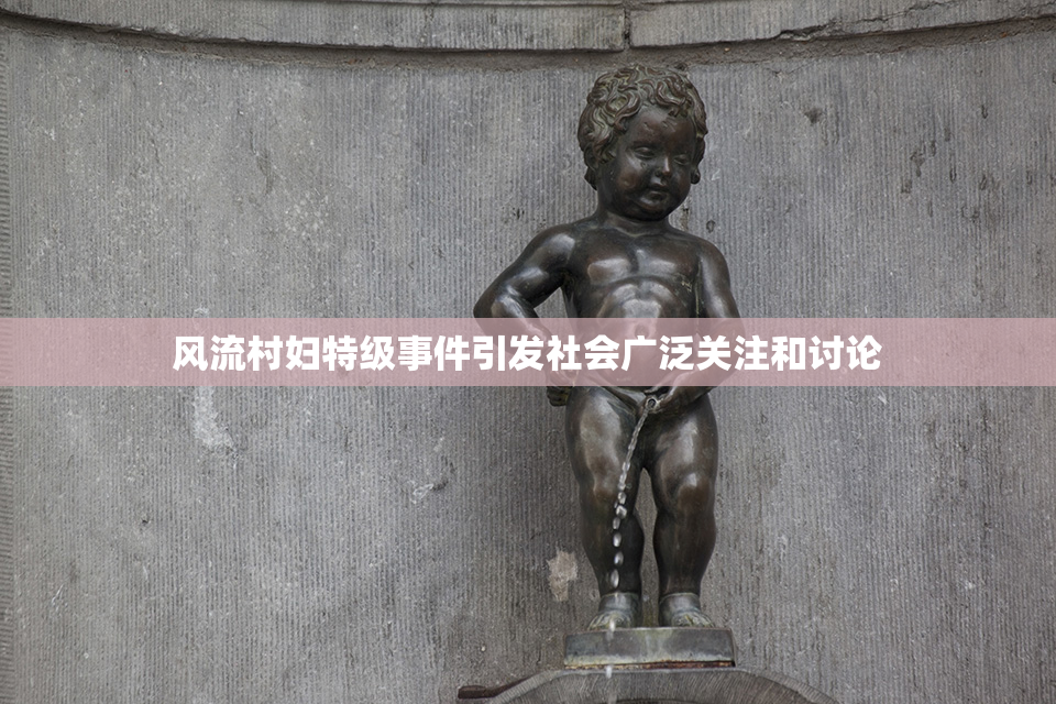风流村妇特级事件引发社会广泛关注和讨论