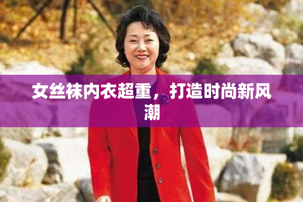 女丝袜内衣超重，打造时尚新风潮