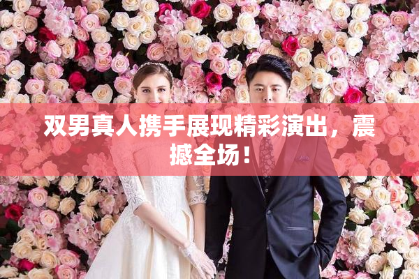 双男真人携手展现精彩演出，震撼全场！