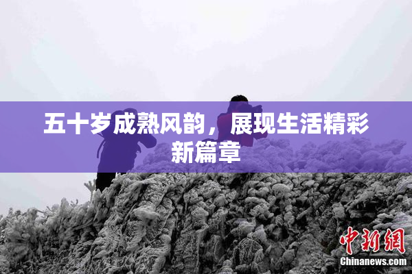 五十岁成熟风韵，展现生活精彩新篇章