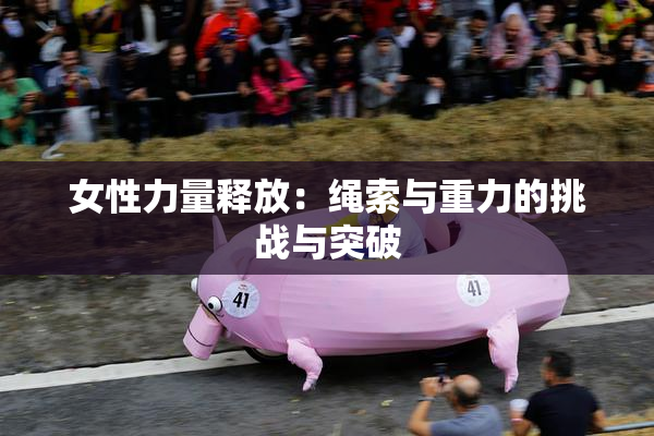 女性力量释放：绳索与重力的挑战与突破