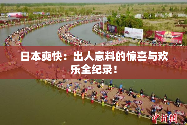 日本爽快：出人意料的惊喜与欢乐全纪录！
