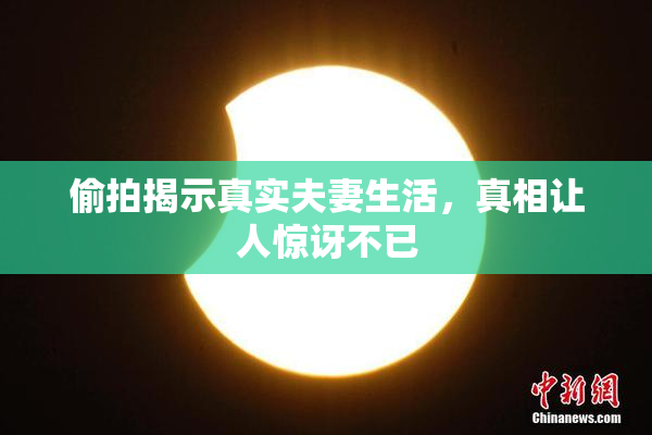 偷拍揭示真实夫妻生活，真相让人惊讶不已