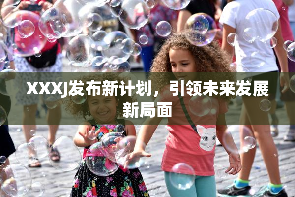 XXXJ发布新计划，引领未来发展新局面