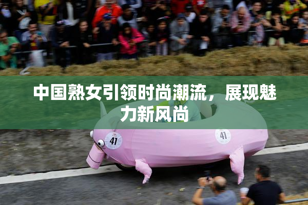 中国熟女引领时尚潮流，展现魅力新风尚