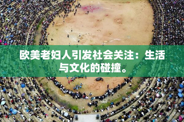 欧美老妇人引发社会关注：生活与文化的碰撞。