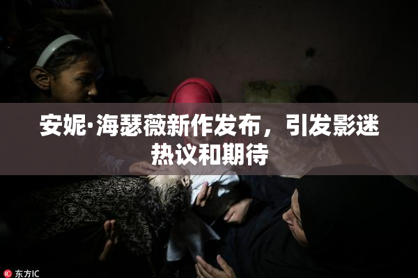 安妮·海瑟薇新作发布，引发影迷热议和期待
