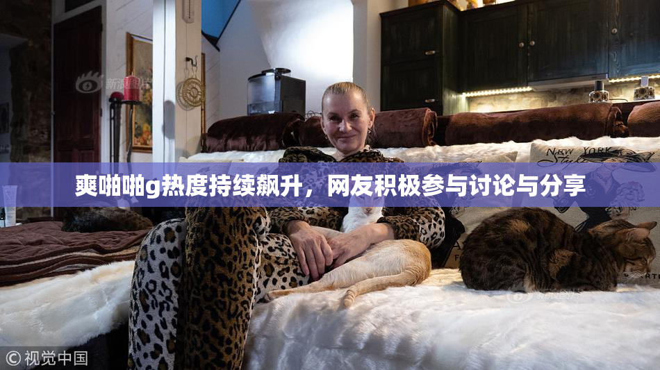 爽啪啪g热度持续飙升，网友积极参与讨论与分享